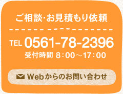 ご相談・お見積もり依頼　TEL 0561-78-2396（受付時間 8：00～17：00）　Webからのお問い合わせ